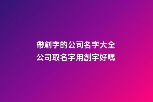 帶創字的公司名字大全 公司取名字用創字好嗎-第1張-公司起名-玄機派